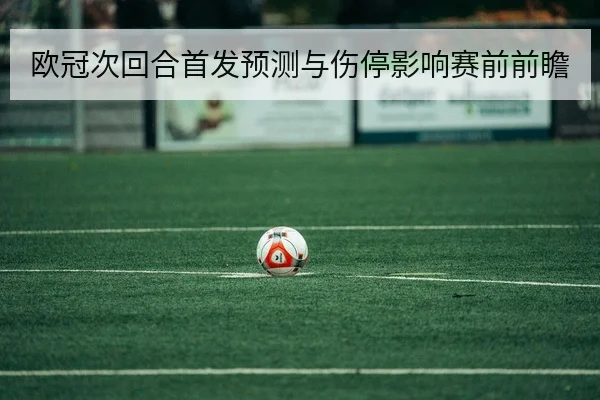 欧冠次回合首发预测与伤停影响赛前前瞻